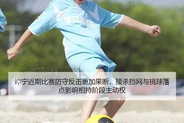 谭宁近期比赛防守反击更加果断，接杀挡网与挑球落点影响相持阶段主动权